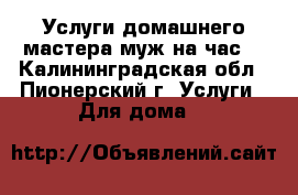 Услуги домашнего мастера(муж на час) - Калининградская обл., Пионерский г. Услуги » Для дома   